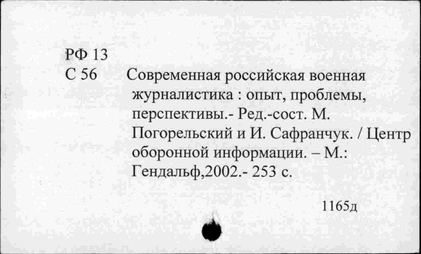 ﻿РФ 13
С 56 Современная российская военная журналистика : опыт, проблемы, перспективы,- Ред.-сост. М.
Погорельский и И. Сафранчук. / Центр оборонной информации. - М.: Гендальф,2002,- 253 с.
1165д